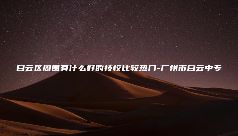 白云區周?chē)惺裁春玫募夹１容^熱門(mén)-廣州市白云中專(zhuān)