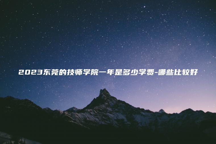 2023東莞的技師學(xué)院一年是多少學(xué)費-哪些比較好