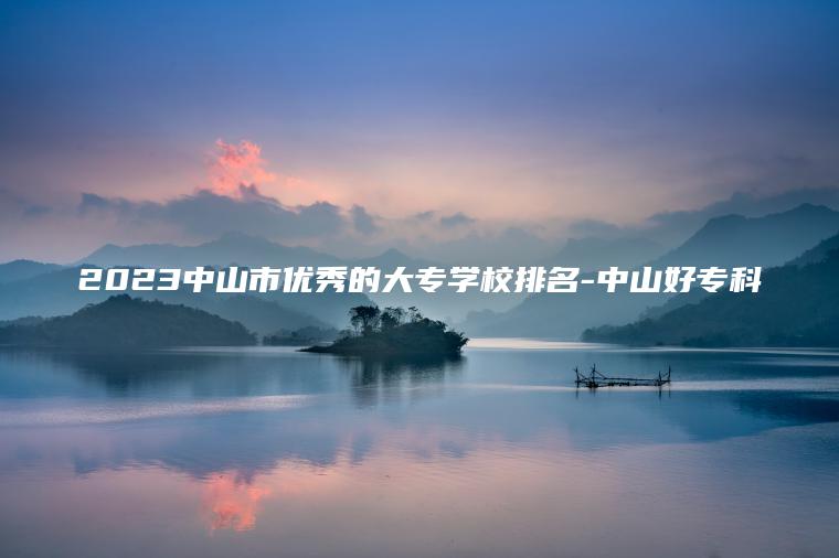 2023中山市優(yōu)秀的大專(zhuān)學(xué)校排名-中山好專(zhuān)科