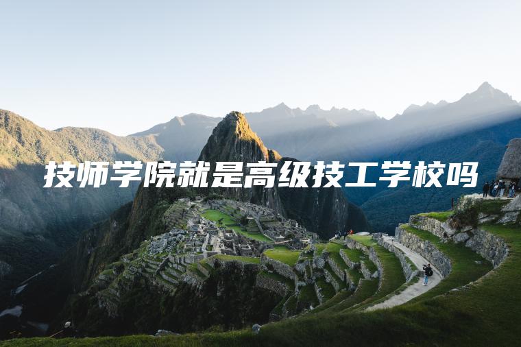 技師學(xué)院就是高級技工學(xué)校嗎