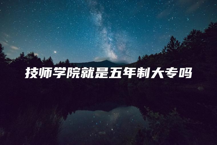 技師學(xué)院就是五年制大專(zhuān)嗎