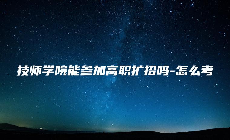 技師學(xué)院能參加高職擴招嗎-怎么考