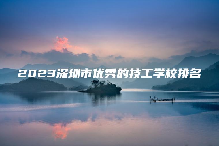 2023深圳市優(yōu)秀的技工學(xué)校排名