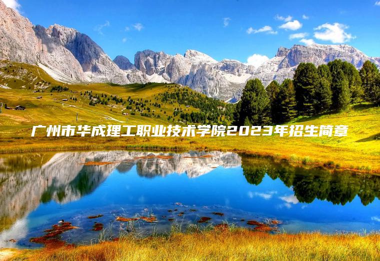 廣州市華成理工職業(yè)技術(shù)學(xué)院2023年招生簡(jiǎn)章