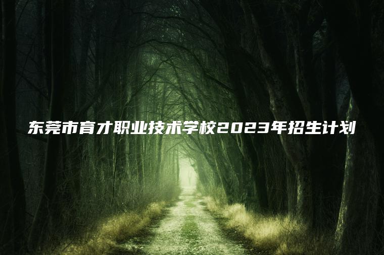 東莞市育才職業(yè)技術(shù)學(xué)校2023年招生計劃
