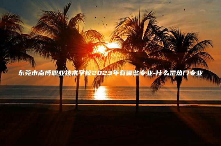 東莞市南博職業(yè)技術(shù)學(xué)校2023年有哪些專(zhuān)業(yè)-什么是熱門(mén)專(zhuān)業(yè)