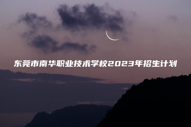 東莞市南華職業(yè)技術(shù)學(xué)校2023年招生計劃