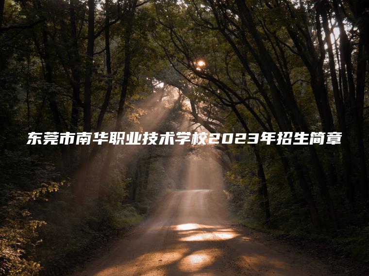 東莞市南華職業(yè)技術(shù)學(xué)校2023年招生簡(jiǎn)章