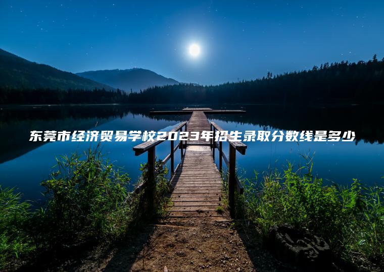 東莞市經(jīng)濟貿易學(xué)校2023年招生錄取分數線(xiàn)是多少