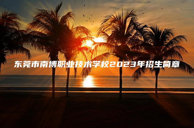 東莞市南博職業(yè)技術(shù)學(xué)校2023年招生簡(jiǎn)章