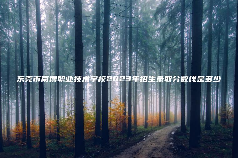 東莞市南博職業(yè)技術(shù)學(xué)校2023年招生錄取分數線(xiàn)是多少