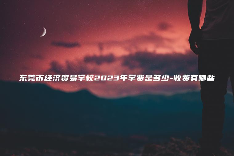 東莞市經(jīng)濟貿易學(xué)校2023年學(xué)費是多少-收費有哪些