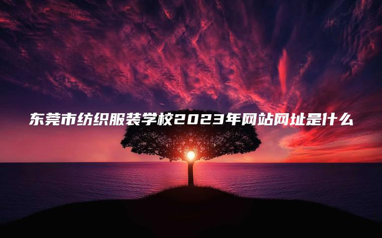 東莞市紡織服裝學(xué)校2023年網(wǎng)站網(wǎng)址是什么