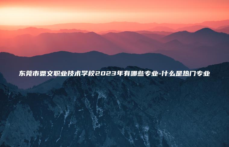 東莞市鼎文職業(yè)技術(shù)學(xué)校2023年有哪些專(zhuān)業(yè)-什么是熱門(mén)專(zhuān)業(yè)