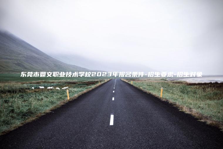東莞市鼎文職業(yè)技術(shù)學(xué)校2023年報名條件-招生要求-招生對象