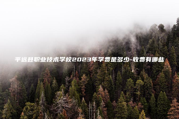 平遠縣職業(yè)技術(shù)學(xué)校2023年學(xué)費是多少-收費有哪些