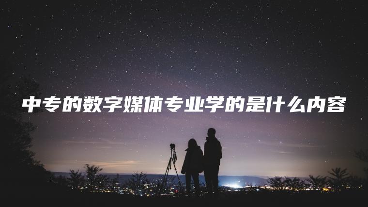 中專(zhuān)的數字媒體專(zhuān)業(yè)學(xué)的是什么內容