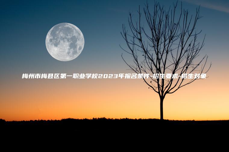 梅州市梅縣區第一職業(yè)學(xué)校2023年報名條件-招生要求-招生對象