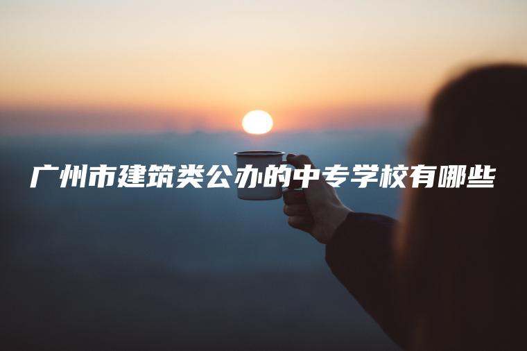 廣州市建筑類(lèi)公辦的中專(zhuān)學(xué)校有哪些