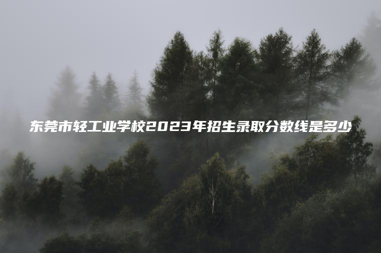 東莞市輕工業(yè)學(xué)校2023年招生錄取分數線(xiàn)是多少