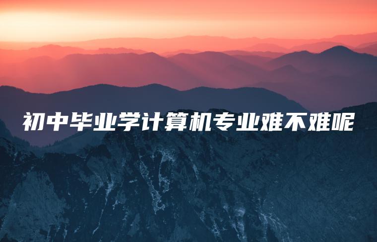 初中畢業(yè)學(xué)計算機專(zhuān)業(yè)難不難呢