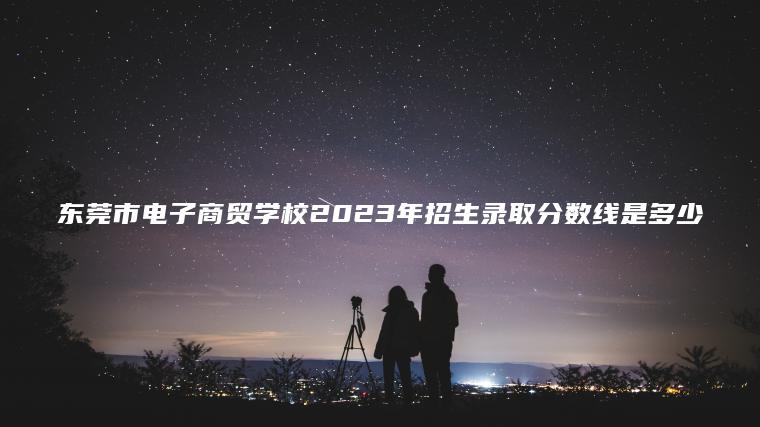 東莞市電子商貿學(xué)校2023年招生錄取分數線(xiàn)是多少