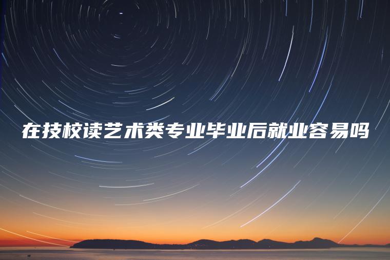 在技校讀藝術(shù)類(lèi)專(zhuān)業(yè)畢業(yè)后就業(yè)容易嗎