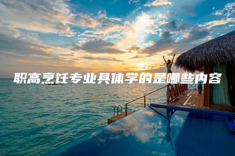 職高烹飪專(zhuān)業(yè)具體學(xué)的是哪些內容