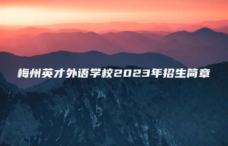 梅州英才外語(yǔ)學(xué)校2023年招生簡(jiǎn)章