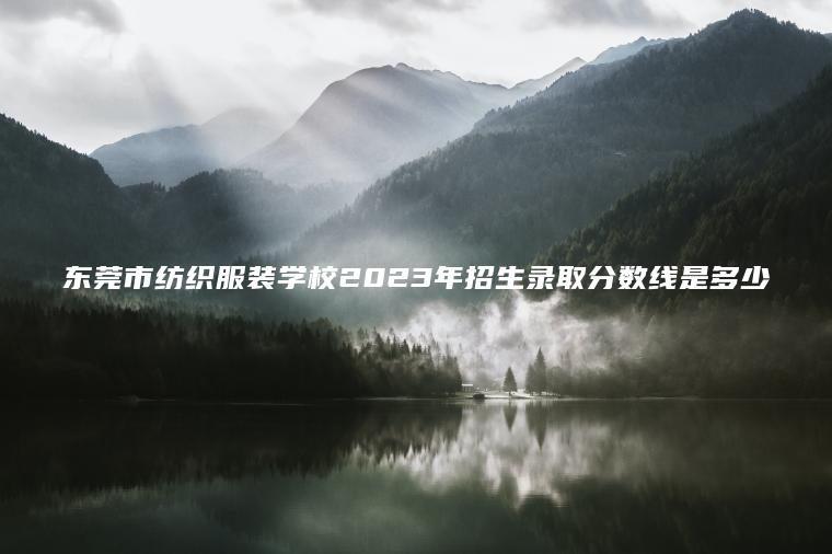 東莞市紡織服裝學(xué)校2023年招生錄取分數線(xiàn)是多少