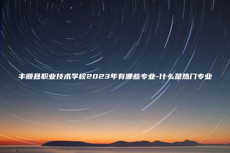 豐順縣職業(yè)技術(shù)學(xué)校2023年有哪些專(zhuān)業(yè)-什么是熱門(mén)專(zhuān)業(yè)