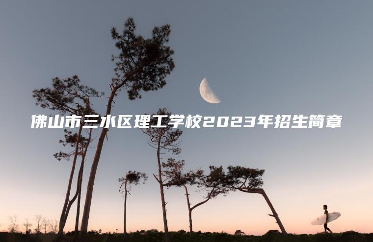 佛山市三水區理工學(xué)校2023年招生簡(jiǎn)章