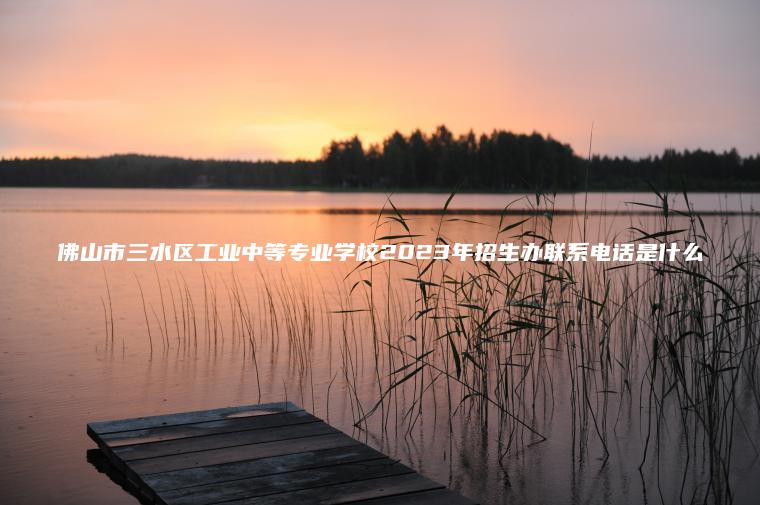 佛山市三水區工業(yè)中等專(zhuān)業(yè)學(xué)校2023年招生辦聯(lián)系電話(huà)是什么