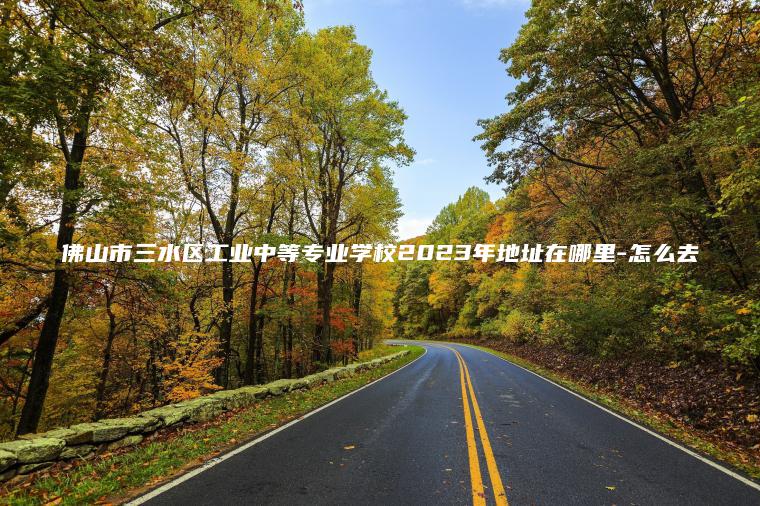 佛山市三水區工業(yè)中等專(zhuān)業(yè)學(xué)校2023年地址在哪里-怎么去