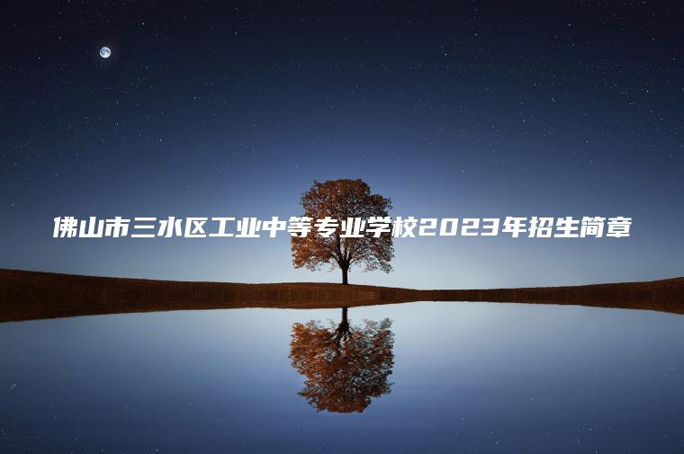 佛山市三水區工業(yè)中等專(zhuān)業(yè)學(xué)校2023年招生簡(jiǎn)章