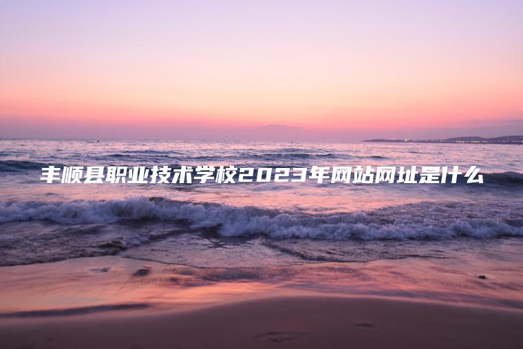 豐順縣職業(yè)技術(shù)學(xué)校2023年網(wǎng)站網(wǎng)址是什么