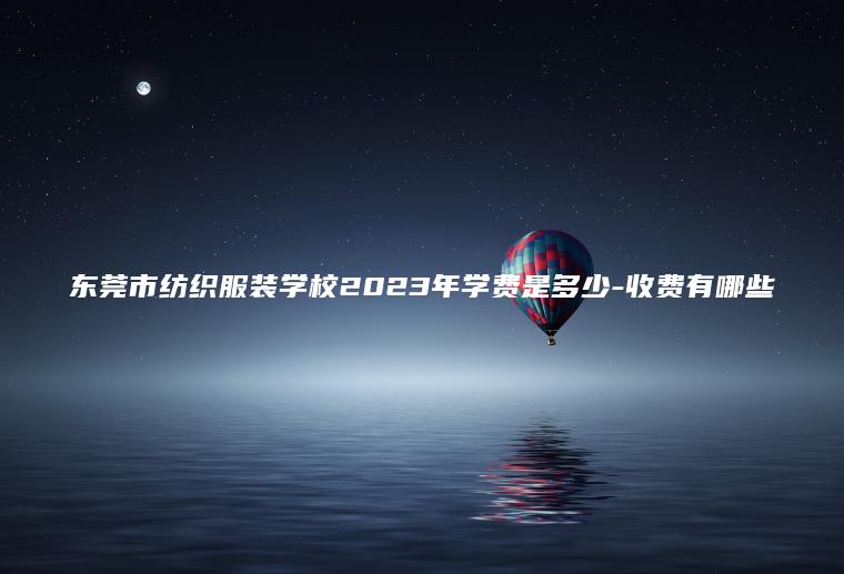 東莞市紡織服裝學(xué)校2023年學(xué)費是多少-收費有哪些