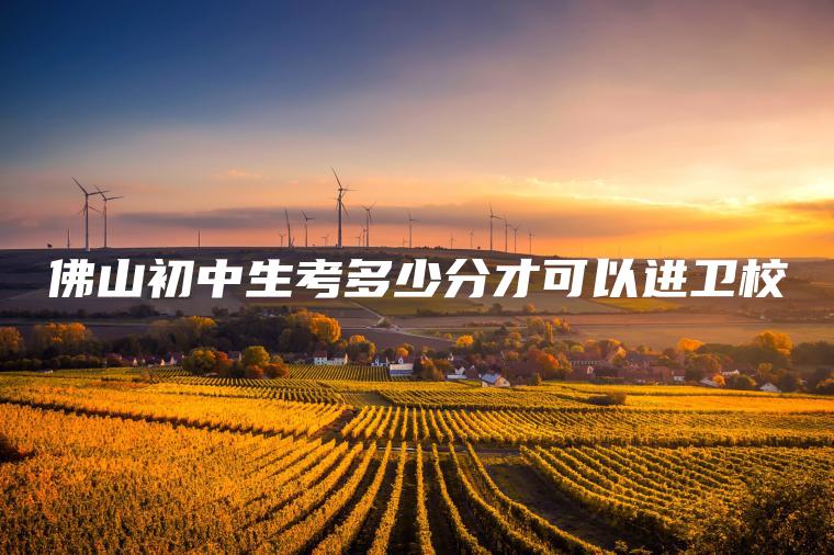 佛山初中生考多少分才可以進(jìn)衛校