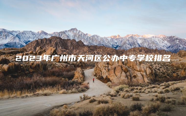 2023年廣州市天河區公辦中專(zhuān)學(xué)校排名