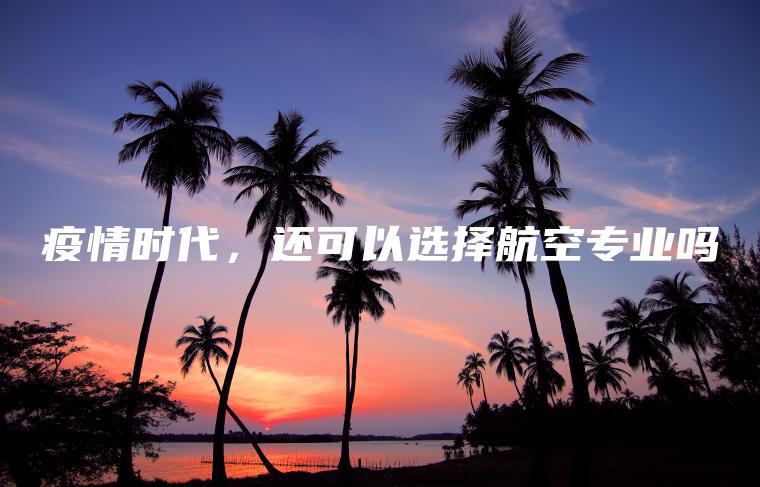 疫情時(shí)代，還可以選擇航空專(zhuān)業(yè)嗎