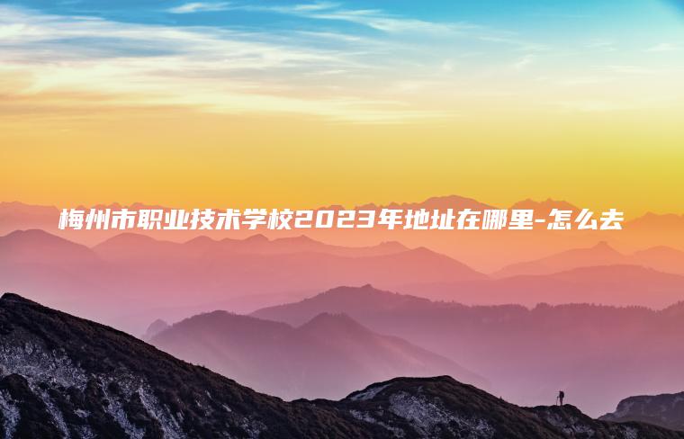 梅州市職業(yè)技術(shù)學(xué)校2023年地址在哪里-怎么去