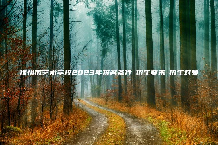 梅州市藝術(shù)學(xué)校2023年報名條件-招生要求-招生對象