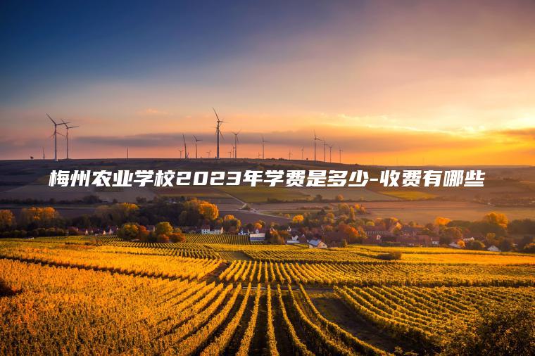 梅州農業(yè)學(xué)校2023年學(xué)費是多少-收費有哪些