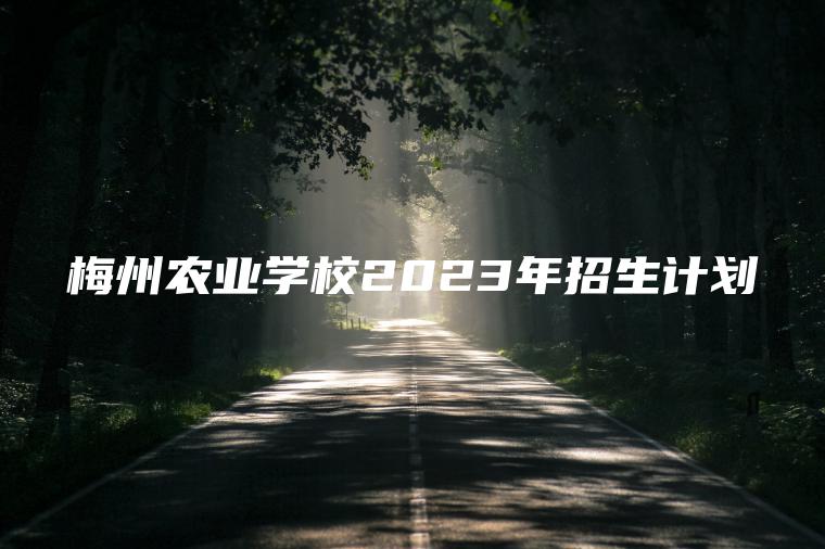 梅州農業(yè)學(xué)校2023年招生計劃