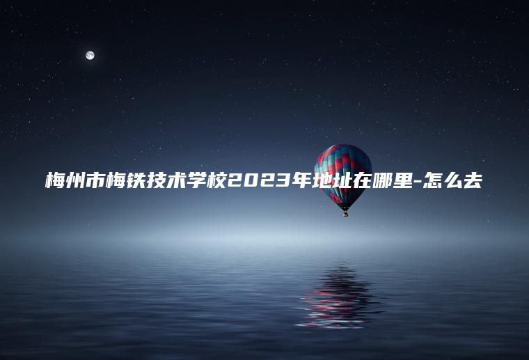 梅州市梅鐵技術(shù)學(xué)校2023年地址在哪里-怎么去