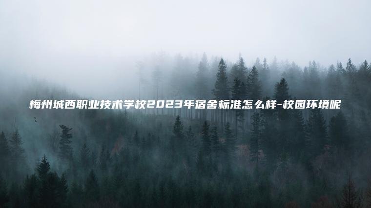 梅州城西職業(yè)技術(shù)學(xué)校2023年宿舍標準怎么樣-校園環(huán)境呢