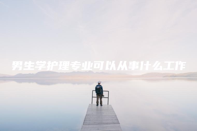 男生學(xué)護理專(zhuān)業(yè)可以從事什么工作