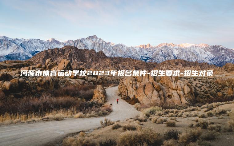 河源市體育運動(dòng)學(xué)校2023年報名條件-招生要求-招生對象