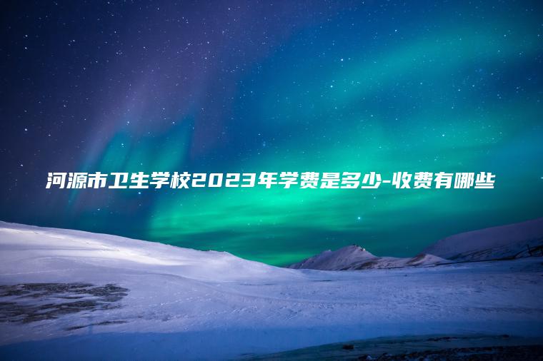 河源市衛生學(xué)校2023年學(xué)費是多少-收費有哪些