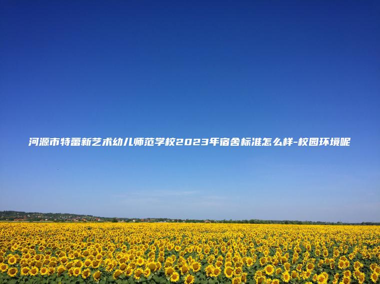 河源市特蕾新藝術(shù)幼兒師范學(xué)校2023年宿舍標準怎么樣-校園環(huán)境呢